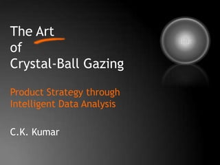 The Art of Crystal-Ball Gazing Future Product Strategy through Intelligent Data Analysis C.K. Kumar 