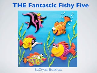 THE Fantastic Fishy Five




       By:Crystal Bradshaw
 