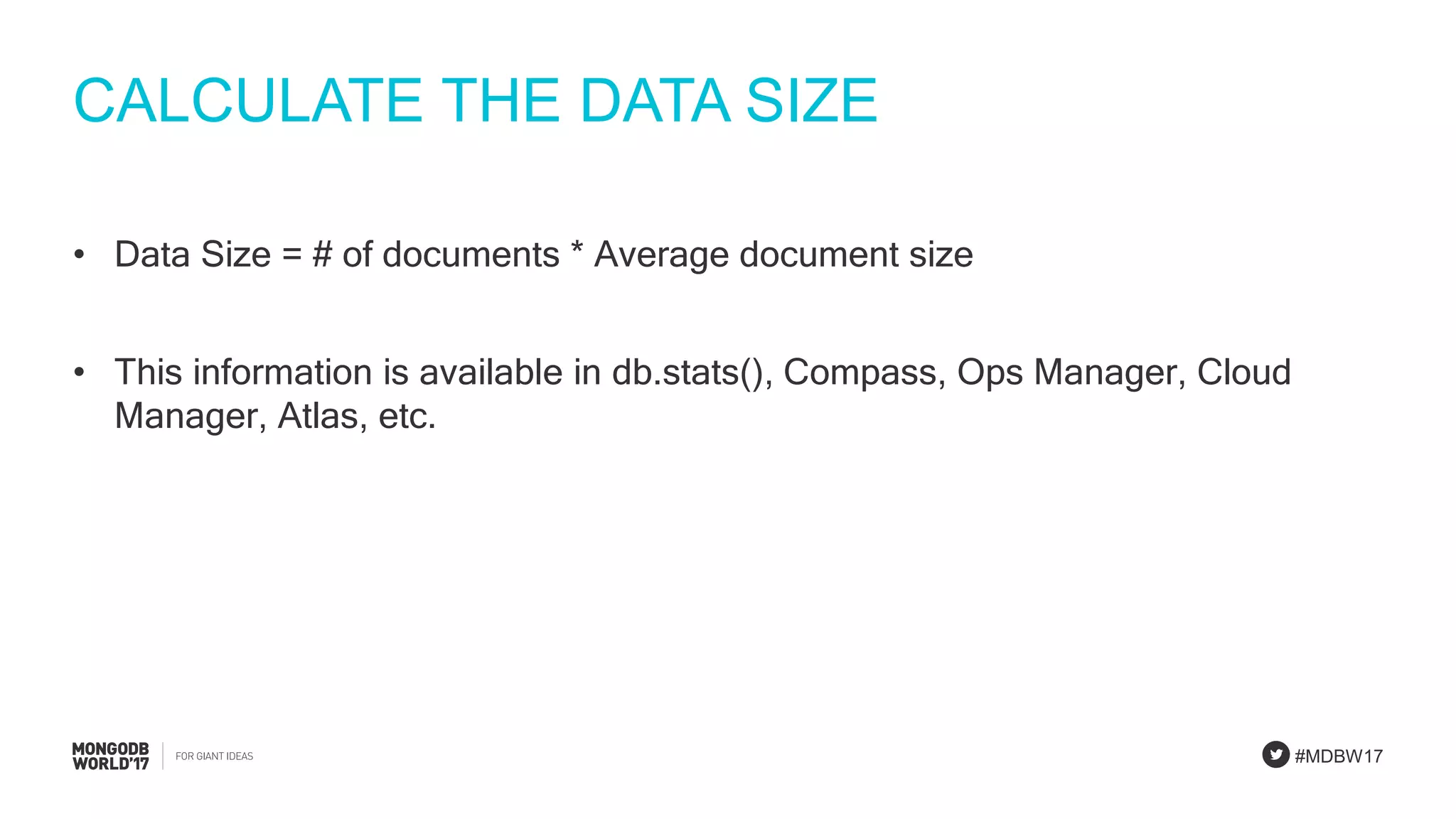 #MDBW17
CALCULATE THE DATA SIZE
• Data Size = # of documents * Average document size
• This information is available in db.stats(), Compass, Ops Manager, Cloud
Manager, Atlas, etc.
 