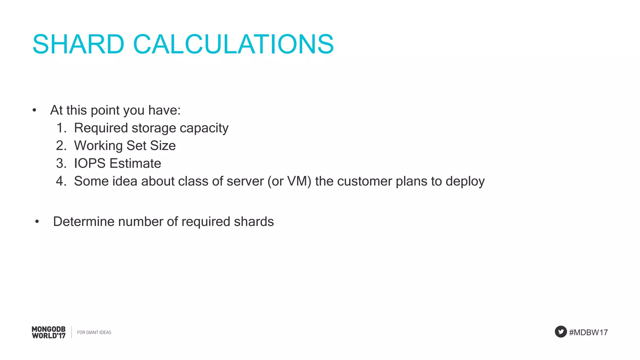 #MDBW17
SHARD CALCULATIONS
• At this point you have:
1. Required storage capacity
2. Working Set Size
3. IOPS Estimate
4. Some idea about class of server (or VM) the customer plans to deploy
• Determine number of required shards
 