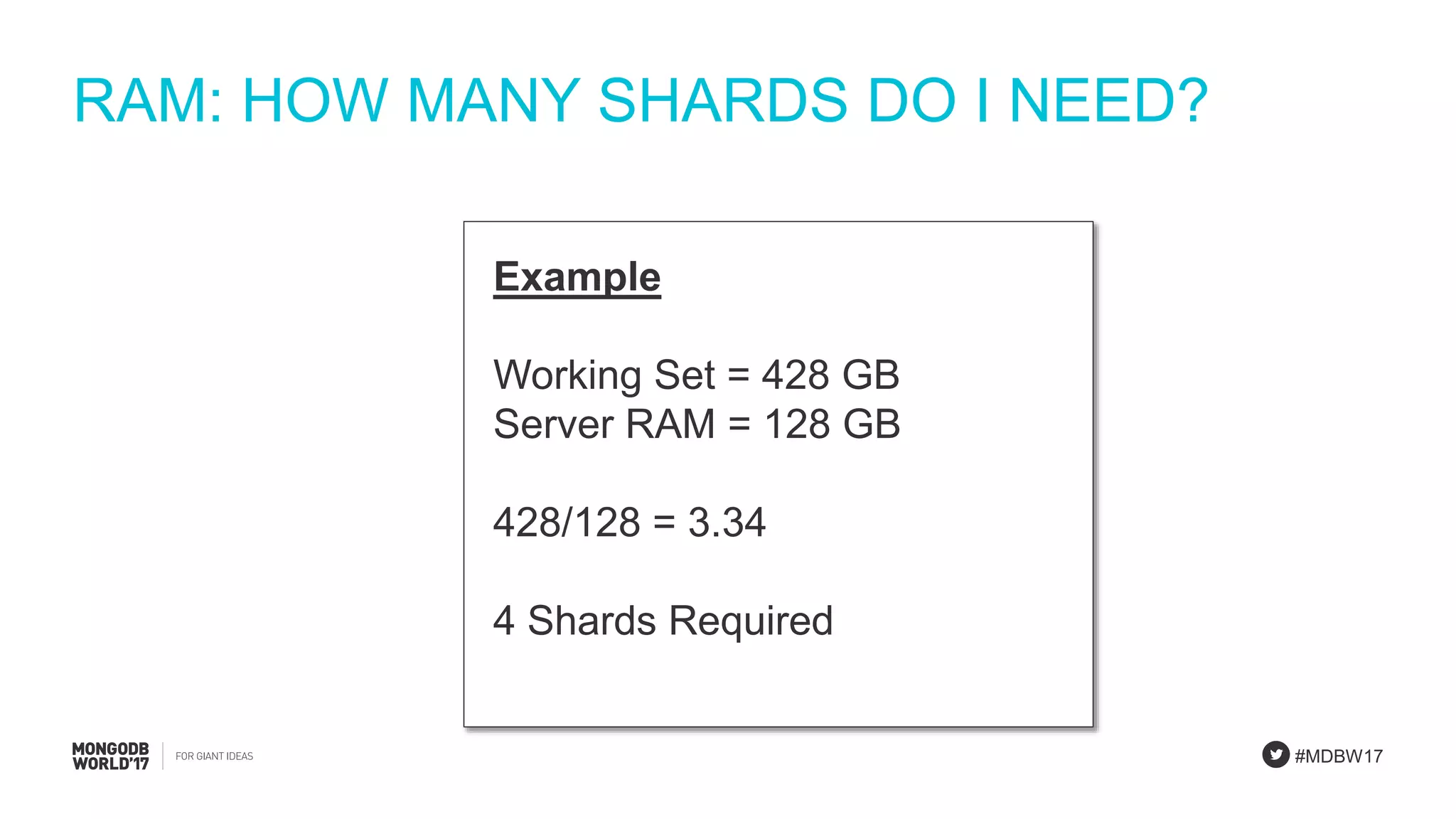 #MDBW17
RAM: HOW MANY SHARDS DO I NEED?
Example
Working Set = 428 GB
Server RAM = 128 GB
428/128 = 3.34
4 Shards Required
 