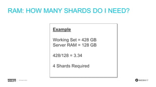 #MDBW17
RAM: HOW MANY SHARDS DO I NEED?
Example
Working Set = 428 GB
Server RAM = 128 GB
428/128 = 3.34
4 Shards Required
 