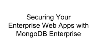 Securing Your
Enterprise Web Apps with
MongoDB Enterprise
 