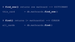 # find_one() returns one mathcard --> DICTIONARY
this_card = db.mathcards.find_one()
# find() returns 1+ mathcard(s) --> CURSOR
all_cards = db.mathcards.find()
 