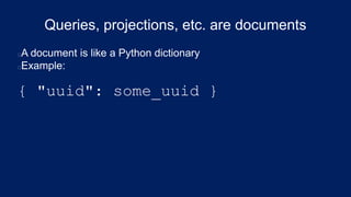 Queries, projections, etc. are documents
A document is like a Python dictionary
Example:
{ "uuid": some_uuid }
 