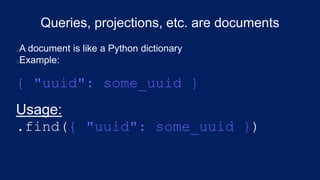A document is like a Python dictionary
Example:
{ "uuid": some_uuid }
Usage:
.find({ "uuid": some_uuid })
Queries, projections, etc. are documents
 