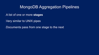 MongoDB Aggregation Pipelines
A list of one or more stages
Very similar to UNIX pipes
Documents pass from one stage to the next
 