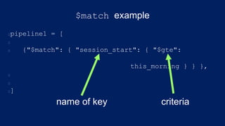 $match example
pipeline1 = [
{"$match": { "session_start": { "$gte":
this_morning } } },
]
name of key criteria
 