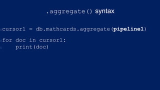 .aggregate() syntax
cursor1 = db.mathcards.aggregate(pipeline1)
for doc in cursor1:
print(doc)
 