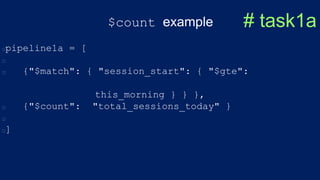 $count example
pipeline1a = [
{"$match": { "session_start": { "$gte":
this_morning } } },
{"$count": "total_sessions_today" }
]
# task1a
 
