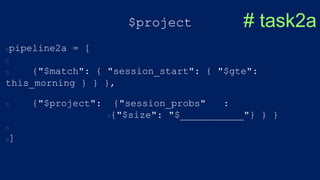 $project
pipeline2a = [
{"$match": { "session_start": { "$gte":
this_morning } } },
{"$project": {"session_probs" :
{"$size": "$___________"} } }
]
# task2a
 