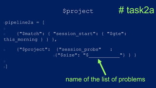 $project
pipeline2a = [
{"$match": { "session_start": { "$gte":
this_morning } } },
{"$project": {"session_probs" :
{"$size": "$___________"} } }
]
# task2a
name of the list of problems
 