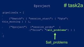 $project
pipeline2a = [
{"$match": { "session_start": { "$gte":
this_morning } } },
{"$project": {"session_probs" :
{"$size": "$all_problems"} } }
]
# task2a
$all_problems
 