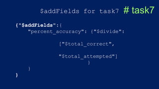 $addFields for task7 # task7
{"$addFields":{
"percent_accuracy": {"$divide":
["$total_correct",
"$total_attempted"]
}
}
}
 
