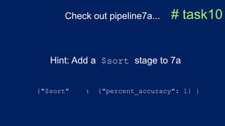 Check out pipeline7a... # task10
Hint: Add a $sort stage to 7a
{"$sort" : {"percent_accuracy": 1} }
 