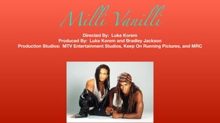 Milli Vanilli
Directed By: Luke Korem
Produced By: Luke Korem and Bradley Jackson
Production Studios: MTV Entertainment Studios, Keep On Running Pictures, and MRC
 