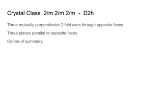 Crystal Class 2/m 2/m 2/m - D2h
Three mutually perpendicular 2 fold axes through opposite faces
Three planes parallel to opposite faces
Center of symmetry
 