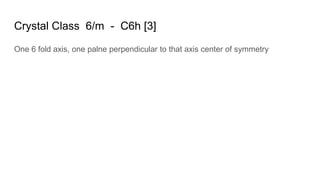 Crystal Class 6/m - C6h [3]
One 6 fold axis, one palne perpendicular to that axis center of symmetry
 