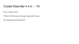 Crystal Class Bar 4 3 m - Td
Four 3-fold axes
Three 2-fold axes through opposite faces
Six dodecahedral planes
 