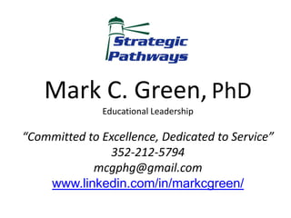 Mark C. Green, PhD
               Educational Leadership

“Committed to Excellence, Dedicated to Service”
               352-212-5794
            mcgphg@gmail.com
    www.linkedin.com/in/markcgreen/
 