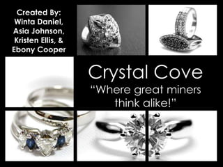 Created By:
 Winta Daniel,
Asia Johnson,
 Kristen Ellis, &
Ebony Cooper


                    Crystal Cove
                    “Where great miners
                       think alike!”
 