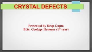 CRYSTAL DEFECTS
Presented by Deep Gupta
B.Sc. Geology Honours (1st year)
 