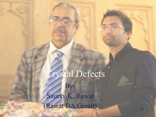 Crystal Defects 
By- 
Saurav K. Rawat 
(Rawat DA Greatt) 
1 
 