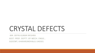 CRYSTAL DEFECTS
-MR. BIPIN KUMAR MISHRA
ASST. PROF. DEPTT. OF MECH. ENGG.,
GGSCMT, KHARAR(MOHALI)-140301
 
