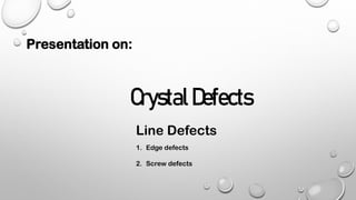 Presentation on:
CrystalDefects
Line Defects
1. Edge defects
2. Screw defects
 