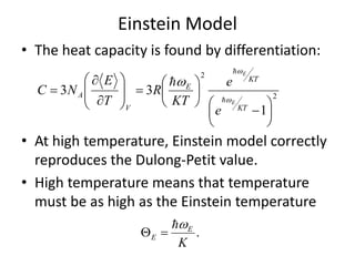 Einstein Model
• The heat capacity is found by differentiation:
• At high temperature, Einstein model correctly
reproduces the Dulong-Petit value.
• High temperature means that temperature
must be as high as the Einstein temperature
2
2
1
33
























KT
KT
E
V
A
E
E
e
e
KT
R
T
E
NC






.
K
E
E


 