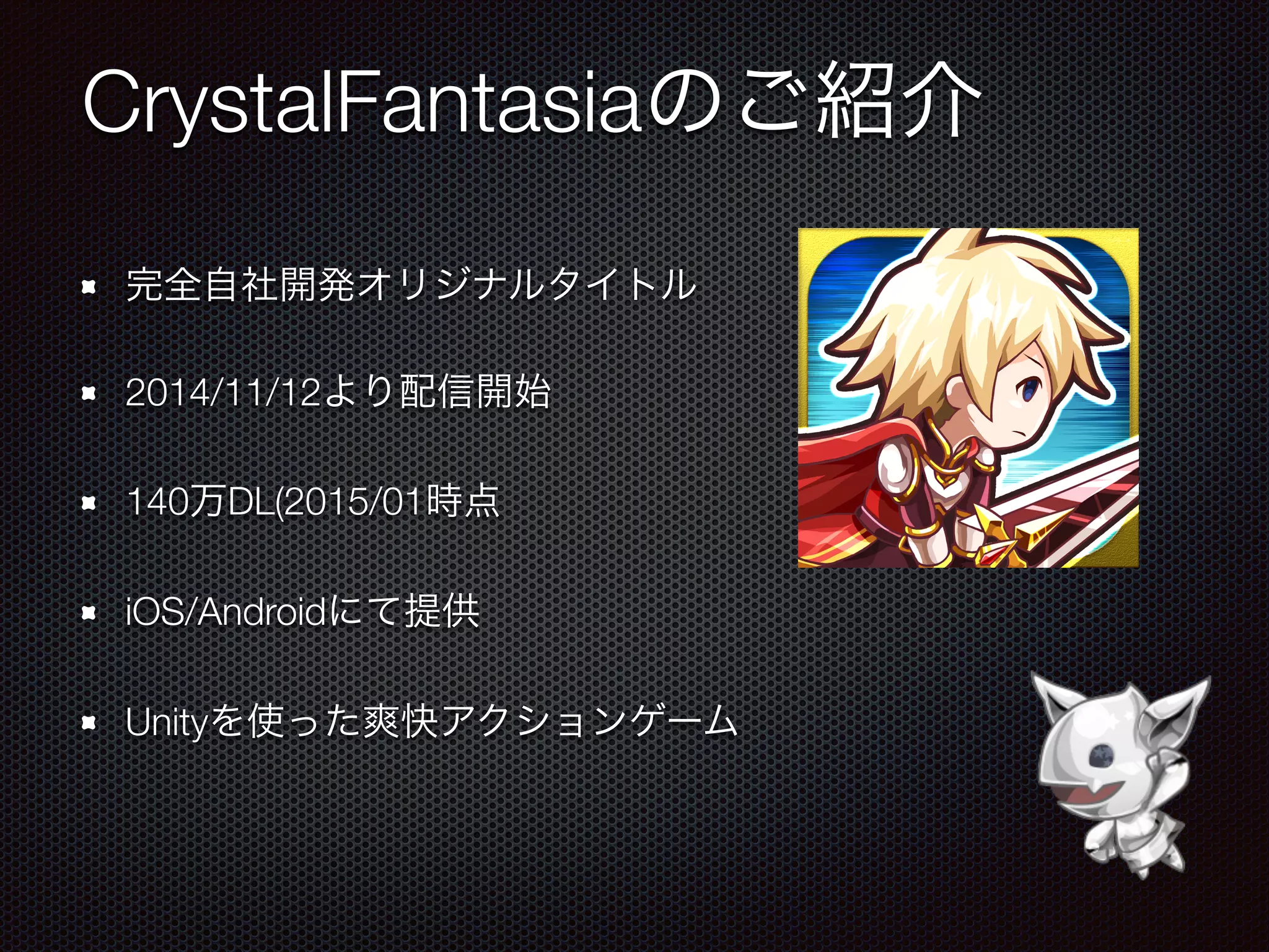 CrystalFantasiaのご紹介
完全自社開発オリジナルタイトル
2014/11/12より配信開始
140万DL(2015/01時点
iOS/Androidにて提供
Unityを使った爽快アクションゲーム
 