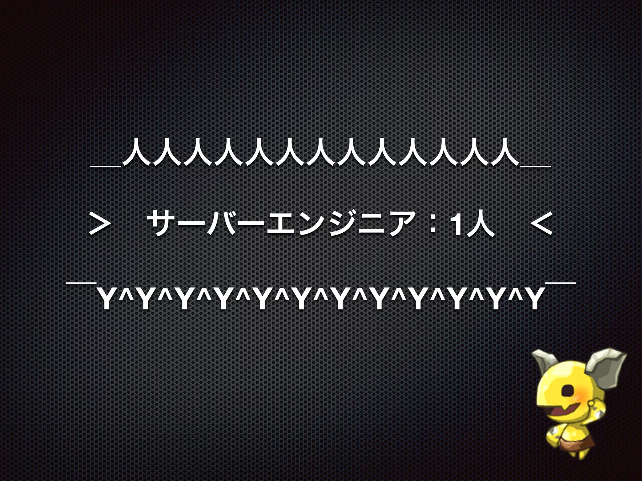 ＿人人人人人人人人人人人人人＿
＞ サーバーエンジニア：1人 ＜
￣Y^Y^Y^Y^Y^Y^Y^Y^Y^Y^Y^Y￣
 