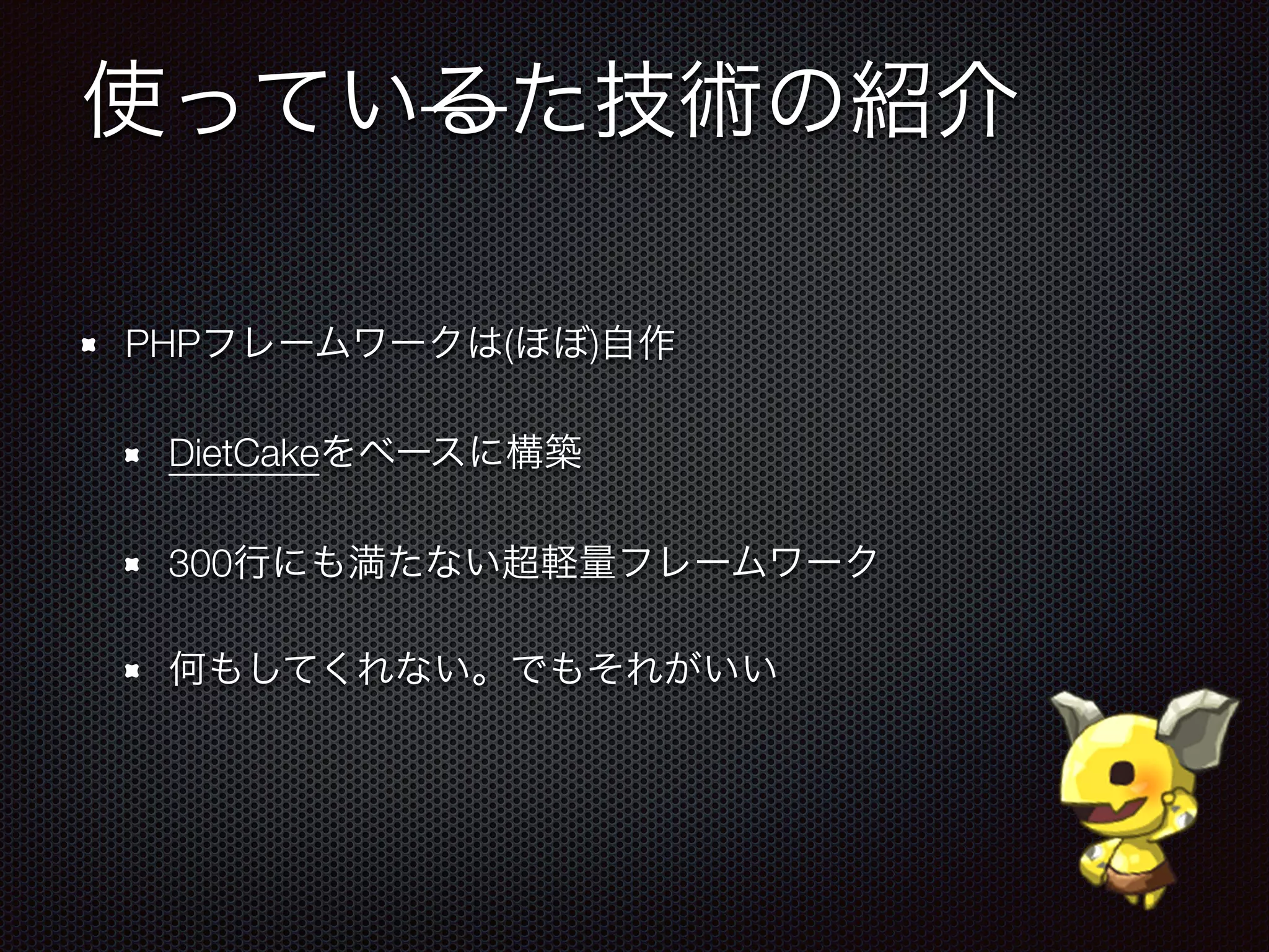 使っているた技術の紹介
PHPフレームワークは(ほぼ)自作
DietCakeをベースに構築
300行にも満たない超軽量フレームワーク
何もしてくれない。でもそれがいい
 