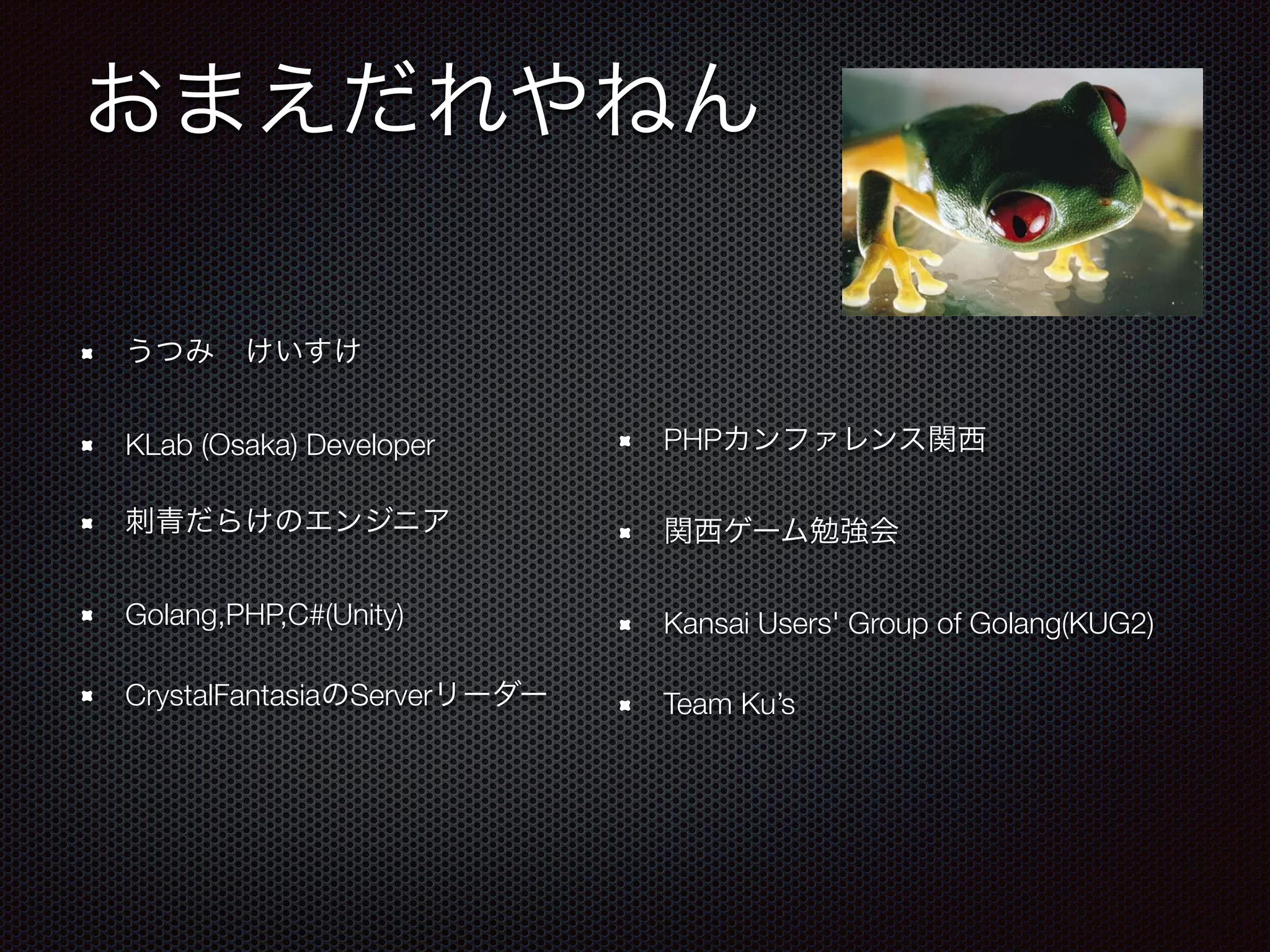 おまえだれやねん
うつみ けいすけ
KLab (Osaka) Developer
刺青だらけのエンジニア
Golang,PHP,C#(Unity)
CrystalFantasiaのServerリーダー
PHPカンファレンス関西
関西ゲーム勉強会
Kansai Users' Group of Golang(KUG2)
Team Ku’s
 
