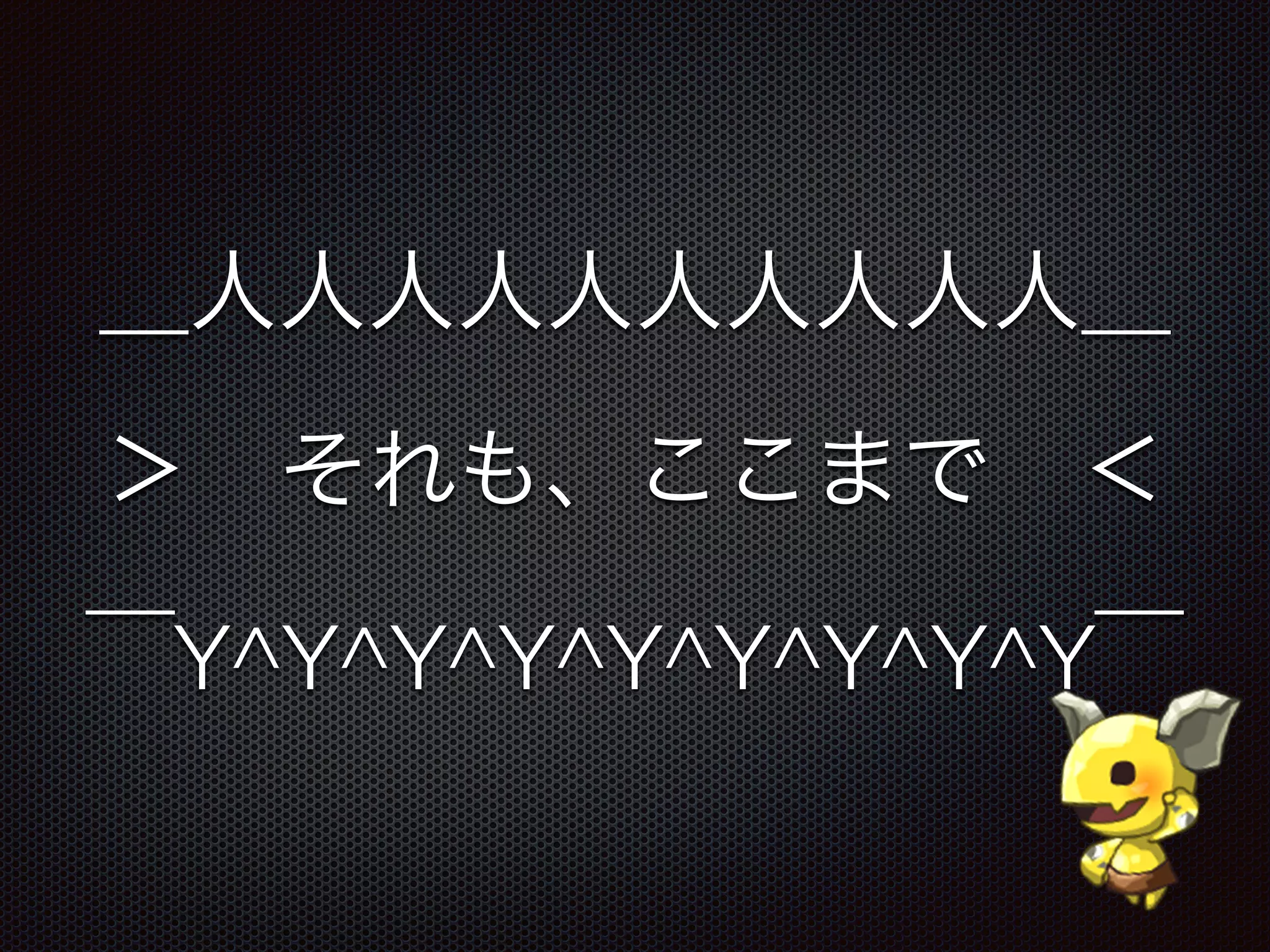 ＿人人人人人人人人人人＿
＞ それも、ここまで ＜
￣Y^Y^Y^Y^Y^Y^Y^Y^Y￣
 