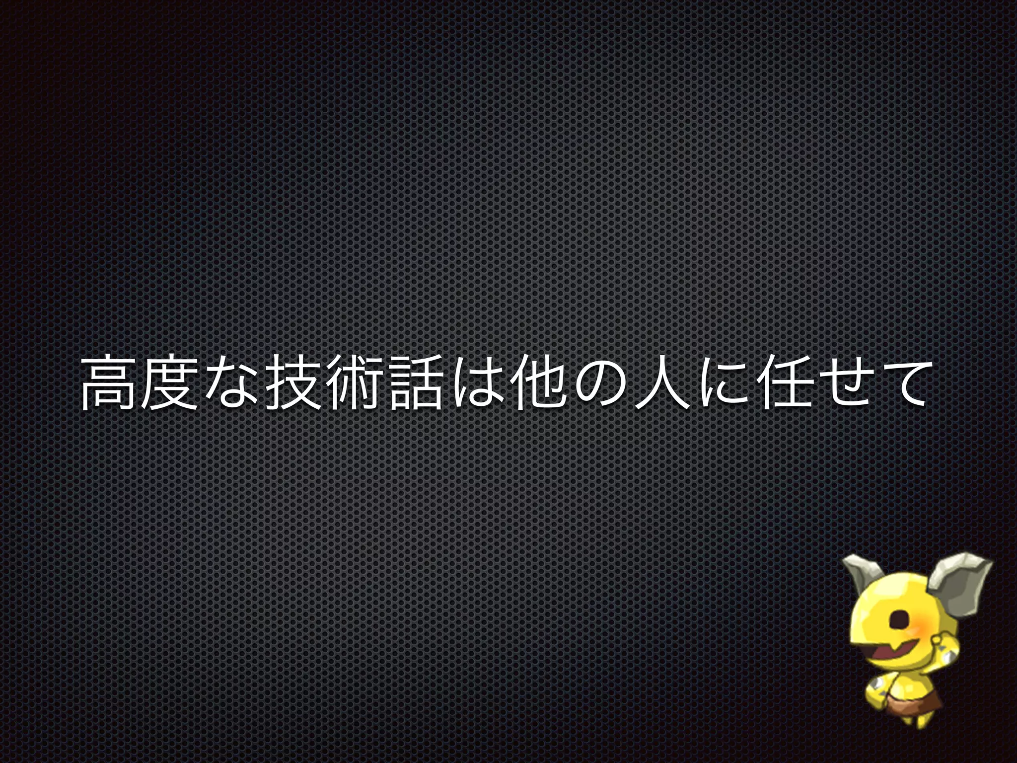 高度な技術話は他の人に任せて
 