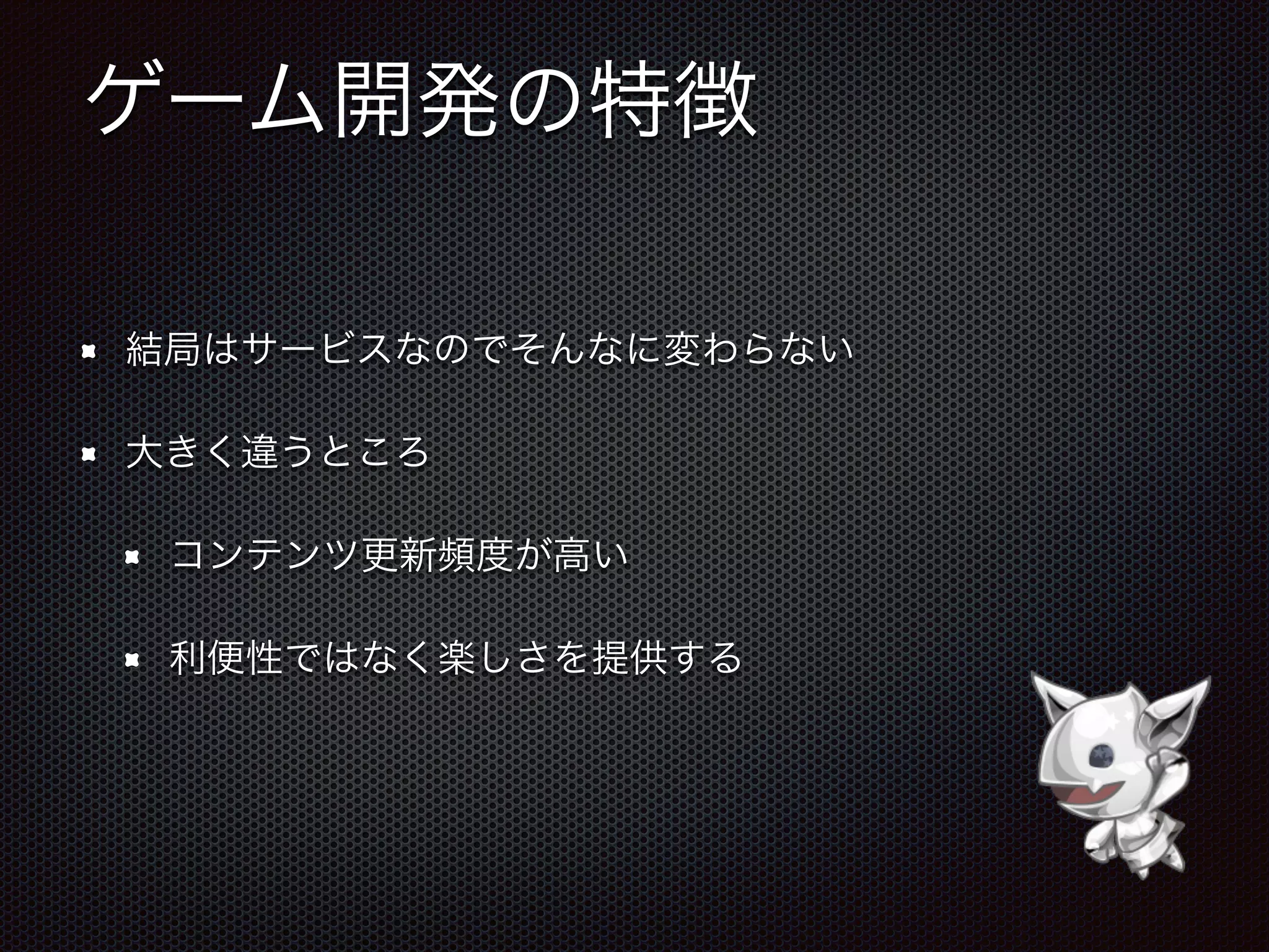 ゲーム開発の特徴
結局はサービスなのでそんなに変わらない
大きく違うところ
コンテンツ更新頻度が高い
利便性ではなく楽しさを提供する
 