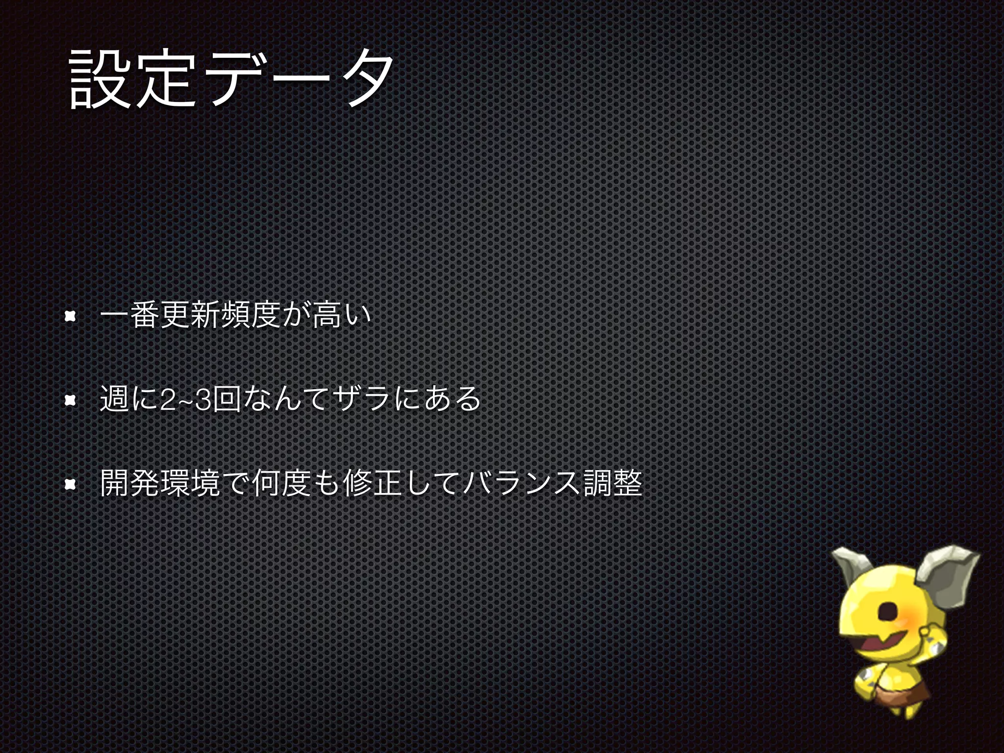 設定データ
一番更新頻度が高い
週に2~3回なんてザラにある
開発環境で何度も修正してバランス調整
 