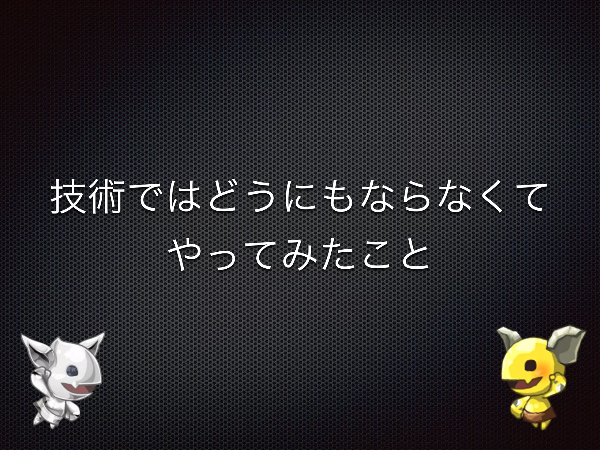 技術ではどうにもならなくて
やってみたこと
 