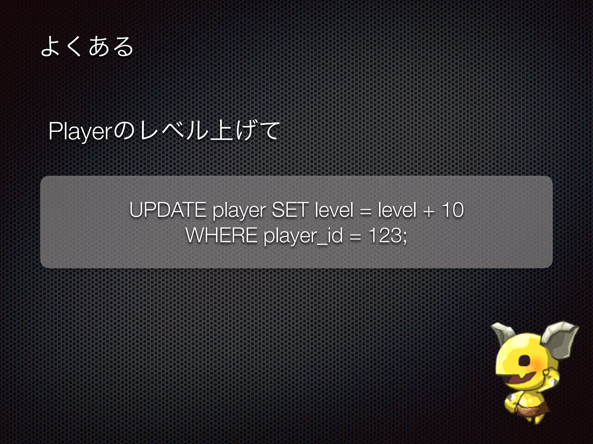 よくある
UPDATE player SET level = level + 10
WHERE player_id = 123;
Playerのレベル上げて
 