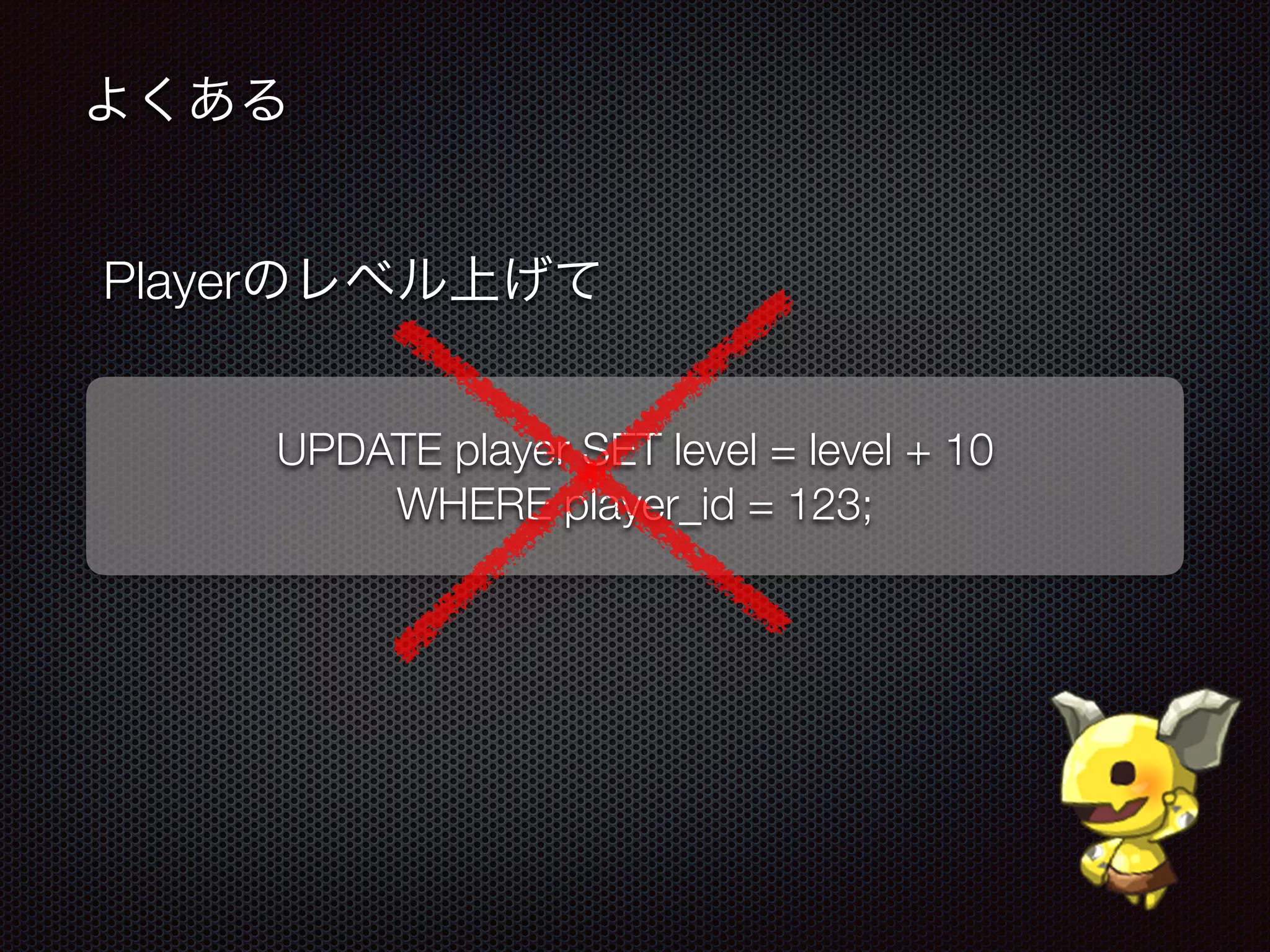 よくある
UPDATE player SET level = level + 10
WHERE player_id = 123;
Playerのレベル上げて
 