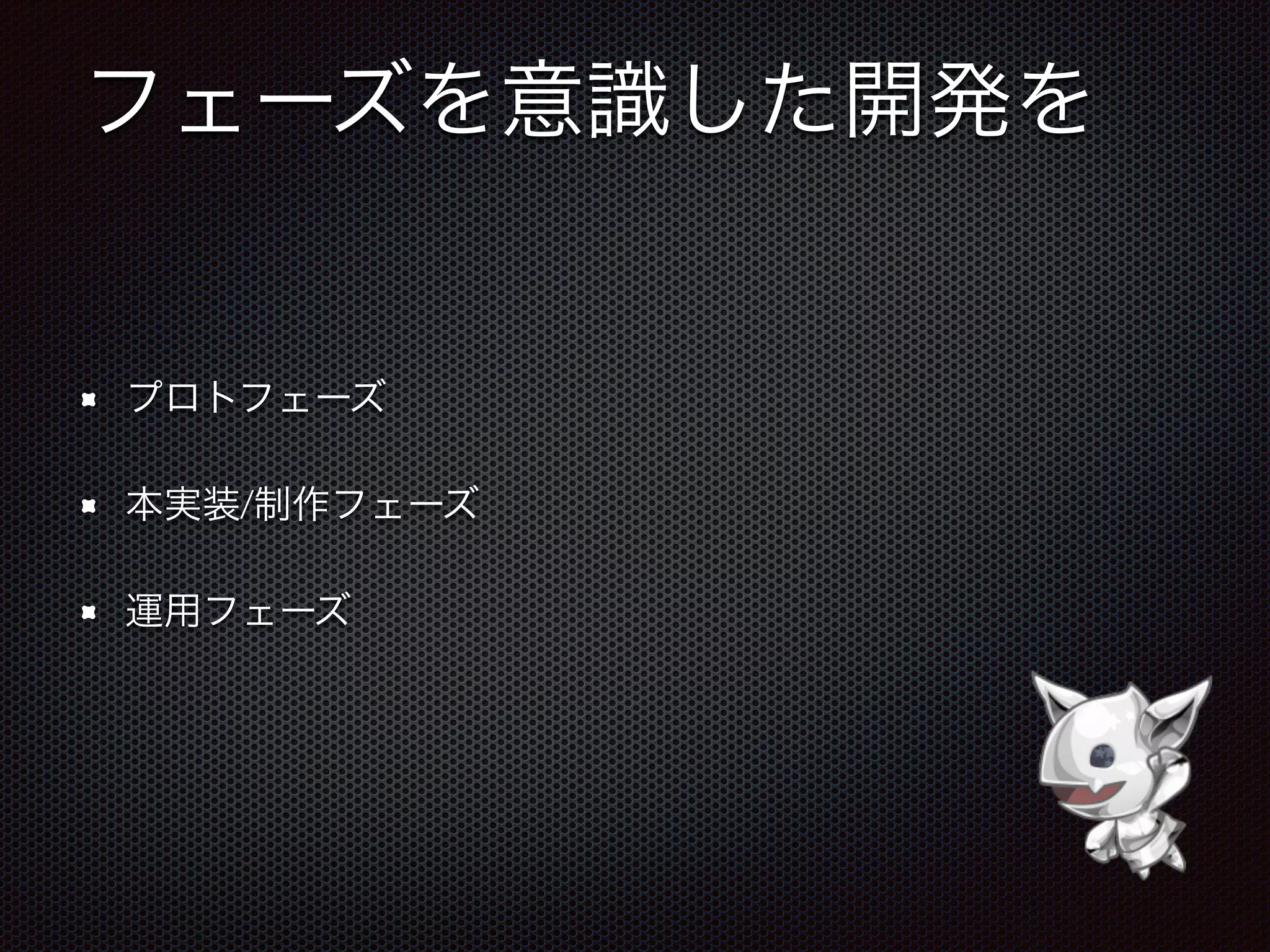 フェーズを意識した開発を
プロトフェーズ
本実装/制作フェーズ
運用フェーズ
 