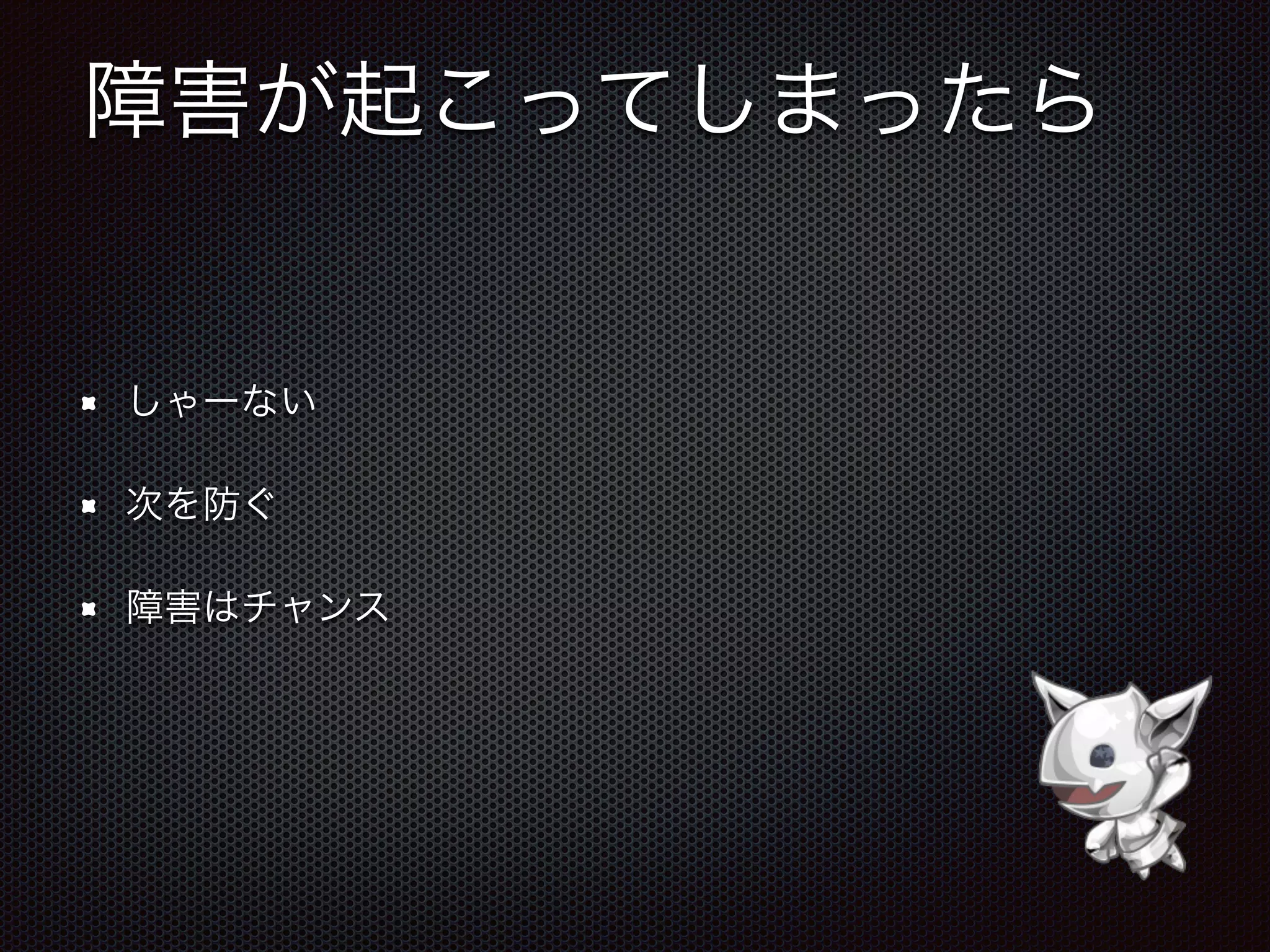 障害が起こってしまったら
しゃーない
次を防ぐ
障害はチャンス
 