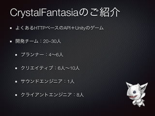 CrystalFantasiaのご紹介
よくあるHTTPベースのAPI＋Unityのゲーム
開発チーム：20~30人
プランナー：4∼6人
クリエイティブ：6人∼10人
サウンドエンジニア：1人
クライアントエンジニア：8人
 