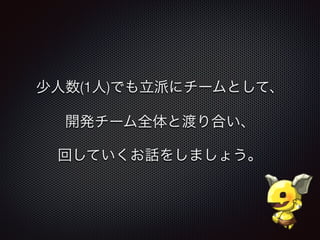 少人数(1人)でも立派にチームとして、
開発チーム全体と渡り合い、
回していくお話をしましょう。
 