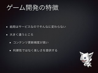 ゲーム開発の特徴
結局はサービスなのでそんなに変わらない
大きく違うところ
コンテンツ更新頻度が高い
利便性ではなく楽しさを提供する
 