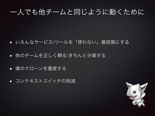 一人でも他チームと同じように動くために
いろんなサービス/ツールを「使わない」最低限にする
他のチームを正しく頼る/きちんと分業する
僕のクローンを量産する
コンテキストスイッチの削減
 