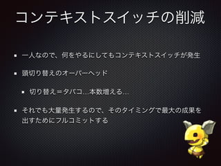 コンテキストスイッチの削減
一人なので、何をやるにしてもコンテキストスイッチが発生
頭切り替えのオーバーヘッド
切り替え＝タバコ…本数増える…
それでも大量発生するので、そのタイミングで最大の成果を
出すためにフルコミットする
 