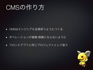 CMSの作り方
CMSはエンジニアも全員使うようにつくる
オペレーションが複雑/煩雑にならないように
フロントアプリと同じプロジェクトとして扱う
 