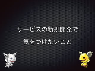 サービスの新規開発で
気をつけたいこと
 